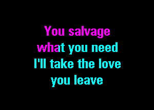 You salvage
what you need

rHtakethelove
youleave