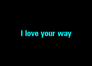 I love your way