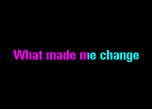 What made me change