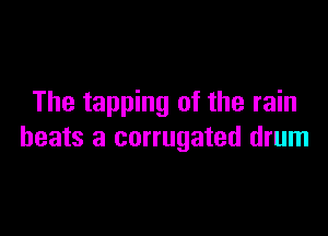 The tapping of the rain

beats a corrugated drum