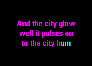 And the city glow

well it pulses on
to the city hum