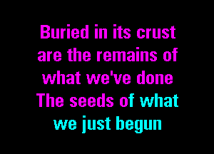 Buried in its crust
are the remains of

what we've done
The seeds of what
we just begun