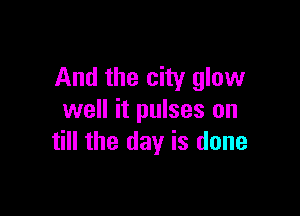 And the city glow

well it pulses on
till the day is done