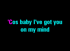 'Cos baby I've got you

on my mind