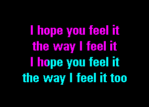 I hope you feel it
the way I feel it

I hope you feel it
the way I feel it too