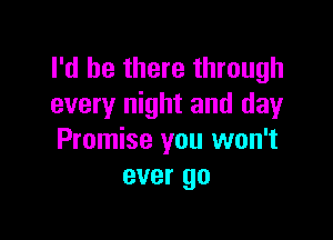 I'd be there through
every night and day

Promise you won't
ever go