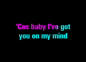 'Cos baby I've got

you on my mind