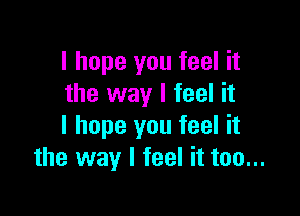 I hope you feel it
the way I feel it

I hope you feel it
the way I feel it too...