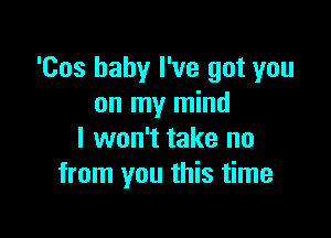 'Cos baby I've got you
on my mind

I won't take no
from you this time