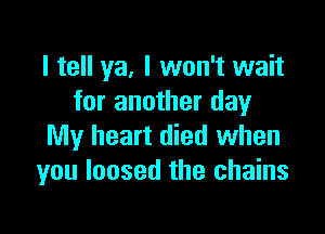 I tell ya, I won't wait
for another day

My heart died when
you loosed the chains