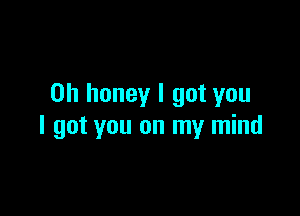 0h honey I got you

I got you on my mind