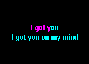 I got you

I got you on my mind