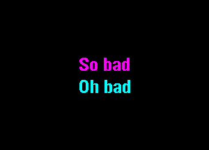 So bad
on bad