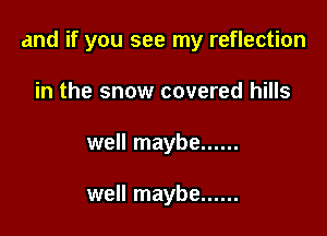 and if you see my reflection

in the snow covered hills
well maybe ......

well maybe ......