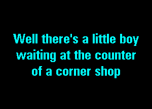 Well there's a little boy

waiting at the counter
of a corner shop
