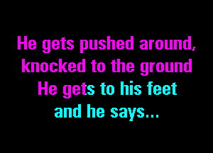 He gets pushed around,
knocked to the ground

He gets to his feet
and he says...