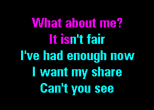 What about me?
It isn't fair

I've had enough now
I want my share
Can't you see