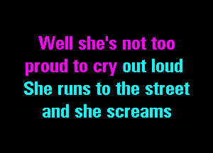 Well she's not too
proud to cry out loud

She runs to the street
and she screams