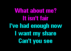What about me?
It isn't fair

I've had enough now
I want my share
Can't you see