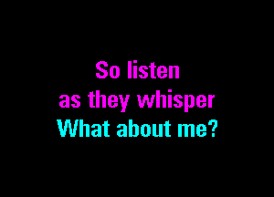So listen

as they whisper
What about me?