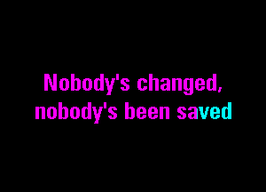 Nohody's changed,

nobody's been saved