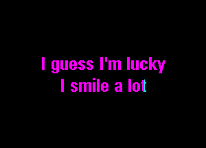 I guess I'm lucky

I smile a lot
