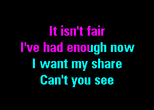 It isn't fair
I've had enough now

I want my share
Can't you see
