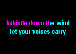 Whistle down the wind

let your voices carry