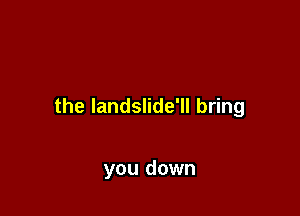 the Iandslide'll bring

you down