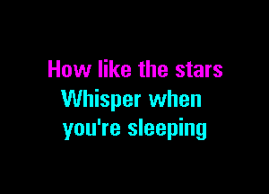 How like the stars

Whisper when
you're sleeping