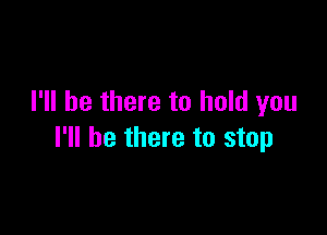 I'll be there to hold you

I'll be there to stop