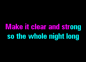 Make it clear and strong

so the whole night long