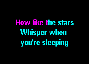 How like the stars

Whisper when
you're sleeping