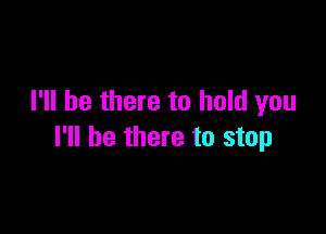 I'll be there to hold you

I'll be there to stop