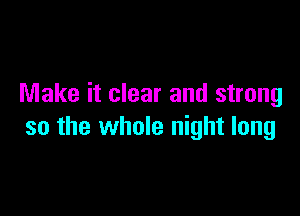 Make it clear and strong

so the whole night long