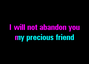 I will not abandon you

my precious friend