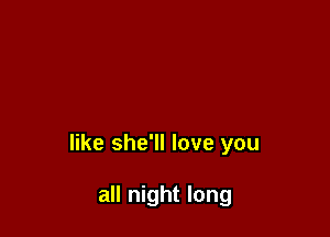 like she'll love you

all night long