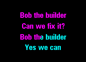 Bob the builder
Can we fix it?

Bob the builder
Yes we can