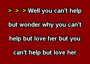 o o t. Well you can't help

but wonder why you can't

help but love her but you

can't help but love her