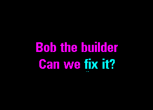 Bob the builder

Can we fix it?