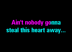 Ain't nobody gonna

steal this heart away...