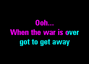 Ooh...

When the war is over
got to get away