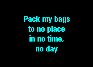 Pack my bags
to no place

in no time.
no day