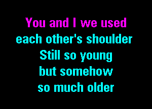You and l we used
each other's shoulder

Still so young
but somehow
so much older