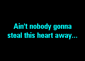 Ain't nobody gonna

steal this heart away...