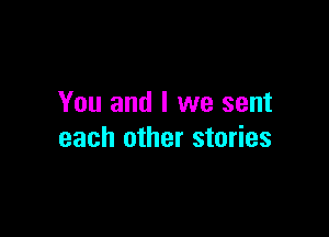 You and I we sent

each other stories