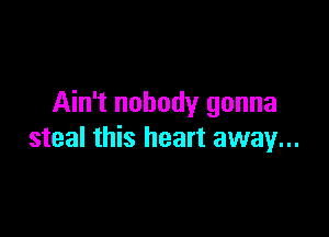Ain't nobody gonna

steal this heart away...