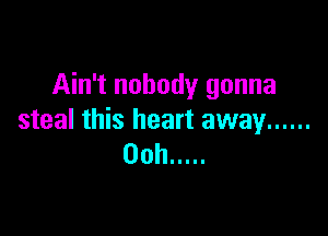 Ain't nobody gonna

steal this heart away ......
00h .....