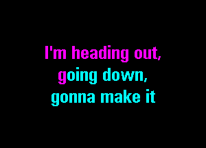 I'm heading out,

going down,
gonna make it