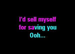 I'd sell myself

for saving you
Ooh...